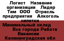 Логист › Название организации ­ Лидер Тим, ООО › Отрасль предприятия ­ Алкоголь, напитки › Минимальный оклад ­ 30 000 - Все города Работа » Вакансии   . Калининградская обл.,Советск г.